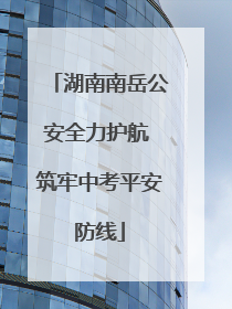 湖南南岳公安全力护航 筑牢中考平安防线
