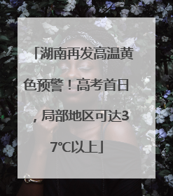 湖南再发高温黄色预警！高考首日，局部地区可达37℃以上