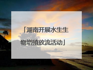 湖南开展水生生物增殖放流活动