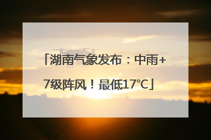 湖南气象发布：中雨+7级阵风！最低17℃