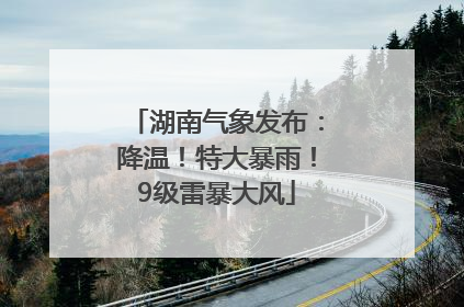 湖南气象发布：降温！特大暴雨！9级雷暴大风