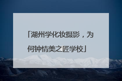 湖州学化妆摄影，为何钟情美之匠学校
