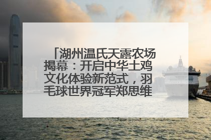 湖州温氏天露农场揭幕：开启中华土鸡文化体验新范式，羽毛球世界冠军郑思维助力品牌兴农