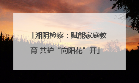 湘阴检察：赋能家庭教育 共护“向阳花”开