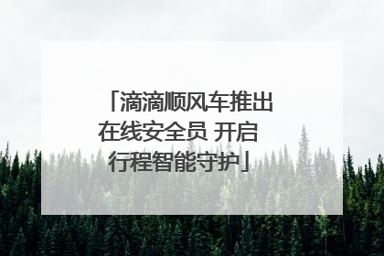 滴滴顺风车推出在线安全员 开启行程智能守护