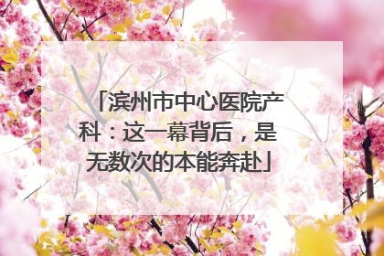 滨州市中心医院产科：这一幕背后，是无数次的本能奔赴