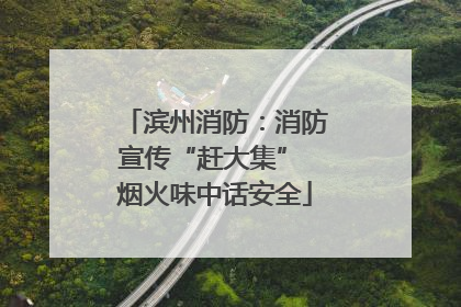 滨州消防：消防宣传“赶大集” 烟火味中话安全
