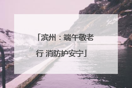 滨州：端午敬老行 消防护安宁