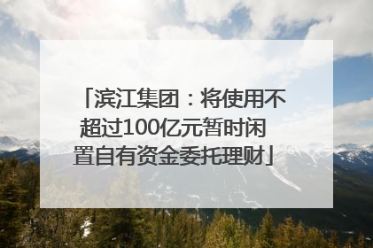 滨江集团：将使用不超过100亿元暂时闲置自有资金委托理财