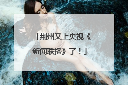荆州又上央视《新闻联播》了！