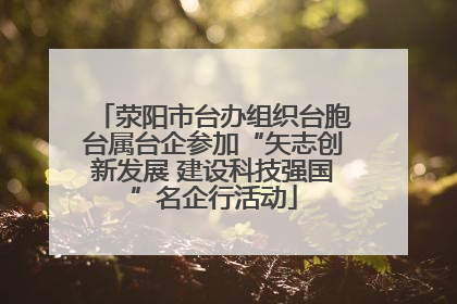 荥阳市台办组织台胞台属台企参加“矢志创新发展 建设科技强国”名企行活动