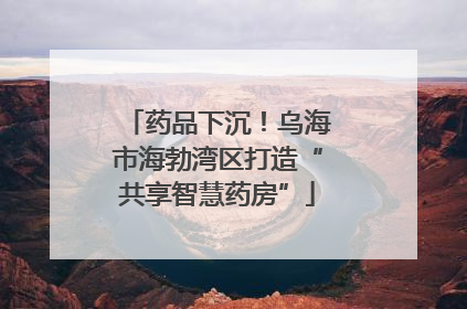 药品下沉！乌海市海勃湾区打造“共享智慧药房”