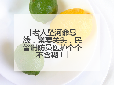 老人坠河命悬一线，紧要关头，民警消防员医护个个不含糊！