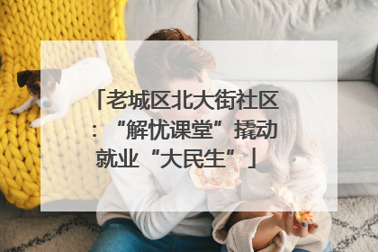老城区北大街社区：“解忧课堂”撬动就业“大民生”