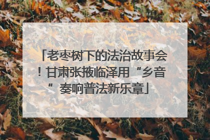 老枣树下的法治故事会！甘肃张掖临泽用“乡音”奏响普法新乐章