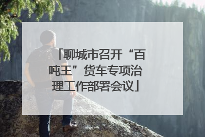 聊城市召开“百吨王”货车专项治理工作部署会议