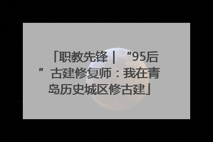 职教先锋｜“95后”古建修复师：我在青岛历史城区修古建