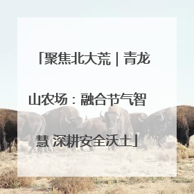 聚焦北大荒｜青龙山农场：融合节气智慧 深耕安全沃土