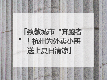 致敬城市“奔跑者”！杭州为外卖小哥送上夏日清凉