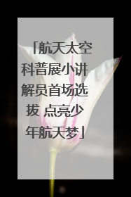 航天太空科普展小讲解员首场选拔 点亮少年航天梦