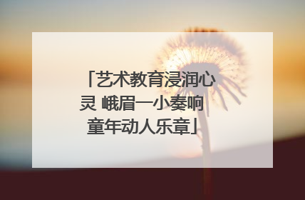 艺术教育浸润心灵 峨眉一小奏响童年动人乐章
