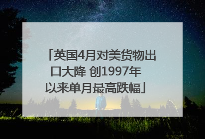 英国4月对美货物出口大降 创1997年以来单月最高跌幅
