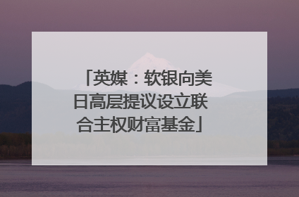 英媒：软银向美日高层提议设立联合主权财富基金