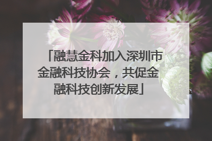 融慧金科加入深圳市金融科技协会，共促金融科技创新发展