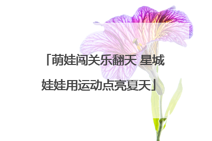 萌娃闯关乐翻天 星城娃娃用运动点亮夏天