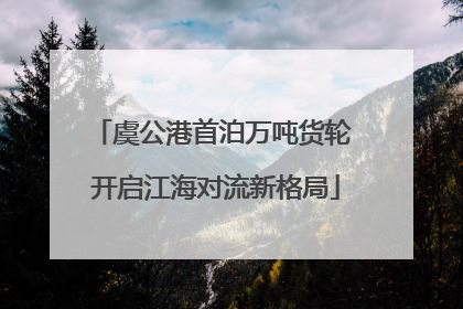 虞公港首泊万吨货轮 开启江海对流新格局