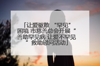让爱驱散 “罕见” 困境 市慈善总会开展“善助罕见病 让爱不罕见”救助慰问活动