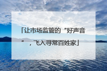 让市场监管的“好声音”，飞入寻常百姓家