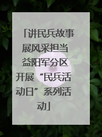 讲民兵故事 展风采担当 益阳军分区开展“民兵活动日”系列活动
