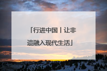 行进中国丨让非遗融入现代生活