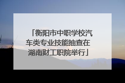 衡阳市中职学校汽车类专业技能抽查在湖南财工职院举行