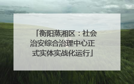 衡阳蒸湘区：社会治安综合治理中心正式实体实战化运行