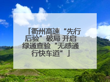 衢州高速“先行后验”破局 开启绿通查验“无感通行快车道”
