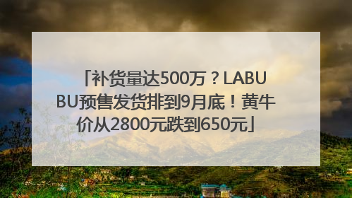 补货量达500万？LABUBU预售发货排到9月底！黄牛价从2800元跌到650元