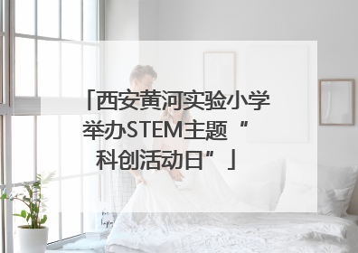 西安黄河实验小学举办STEM主题“科创活动日”