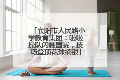 襄阳市人民路小学教育集团：啦啦操队闪耀国赛，技巧登顶花球摘银