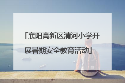 襄阳高新区清河小学开展暑期安全教育活动