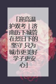 迎高温 护双考｜济南历下城管在烈日下的坚守 只为城市更美好 学子更安心