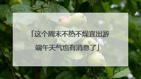 这个周末不热不燥宜出游 端午天气也有消息了