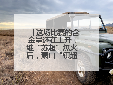 这场比赛的含金量还在上升，继“苏超”爆火后，萧山“镇超”也将打响