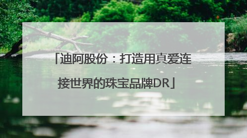 迪阿股份：打造用真爱连接世界的珠宝品牌DR