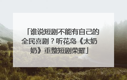 谁说短剧不能有自己的全民喜剧？听花岛《太奶奶》重整短剧荣耀