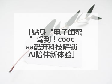 贴身“电子闺蜜”驾到！coocaa酷开科技解锁AI陪伴新体验