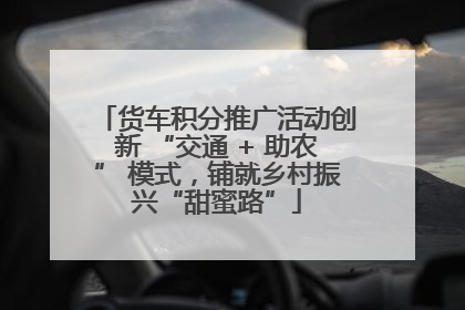 货车积分推广活动创新 “交通 + 助农” 模式，铺就乡村振兴“甜蜜路”