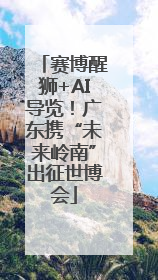 赛博醒狮+AI导览！广东携“未来岭南”出征世博会