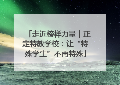 走近榜样力量｜正定特教学校：让“特殊学生”不再特殊